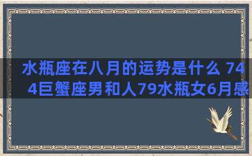 水瓶座在八月的运势是什么 744巨蟹座男和人79水瓶女6月感情运势